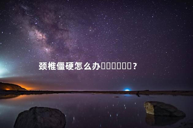 颈椎僵硬怎么办？